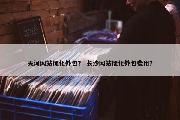 天河网站优化外包？ 长沙网站优化外包费用？-第1张图片-冷动云