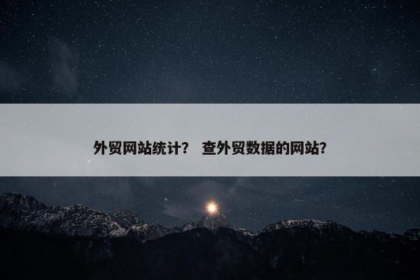 外贸网站统计？ 查外贸数据的网站？-第1张图片-冷动云