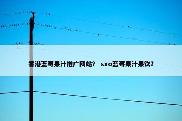 香港蓝莓果汁推广网站？ sxo蓝莓果汁果饮？-第1张图片-冷动云