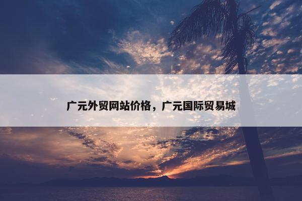 广元外贸网站价格，广元国际贸易城-第1张图片-冷动云