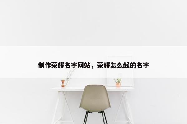制作荣耀名字网站，荣耀怎么起的名字-第1张图片-冷动云