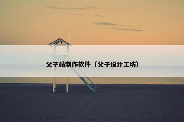 父子站制作软件（父子设计工坊）-第1张图片-冷动云