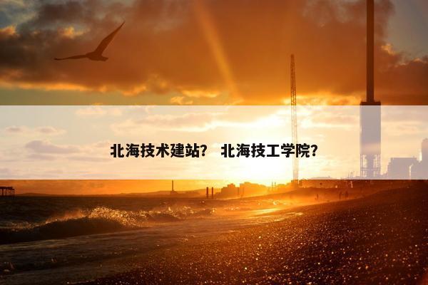 北海技术建站？ 北海技工学院？-第1张图片-冷动云