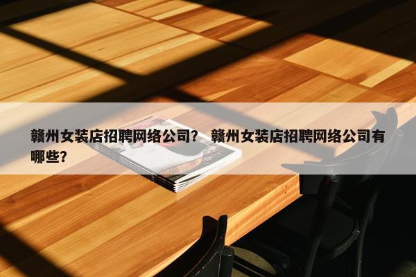 赣州女装店招聘网络公司？ 赣州女装店招聘网络公司有哪些？-第1张图片-冷动云