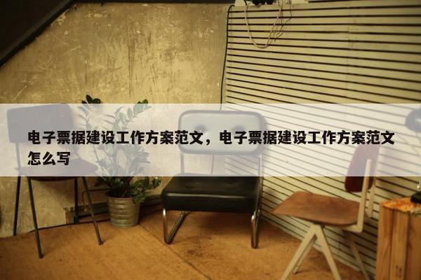 电子票据建设工作方案范文，电子票据建设工作方案范文怎么写-第1张图片-冷动云