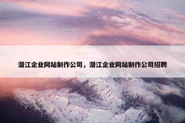 潜江企业网站制作公司，潜江企业网站制作公司招聘-第1张图片-冷动云