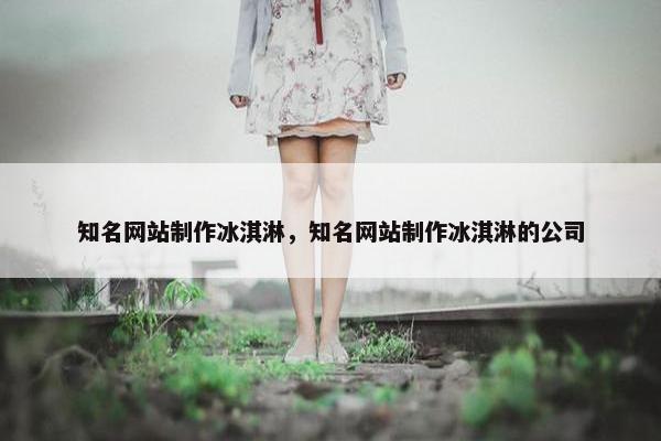 知名网站制作冰淇淋，知名网站制作冰淇淋的公司-第1张图片-冷动云