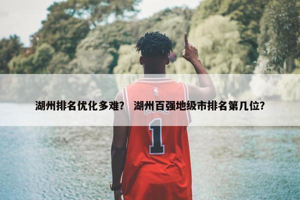 湖州排名优化多难？ 湖州百强地级市排名第几位？-第1张图片-冷动云