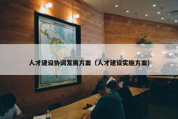人才建设协调发展方案（人才建设实施方案）-第1张图片-冷动云