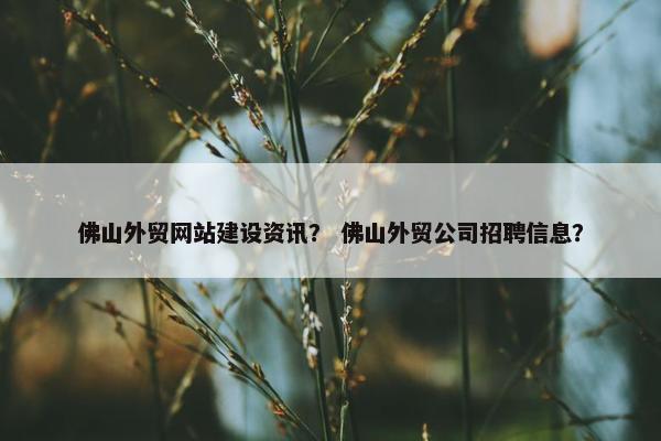 佛山外贸网站建设资讯？ 佛山外贸公司招聘信息？-第1张图片-冷动云