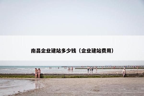 南昌企业建站多少钱（企业建站费用）-第1张图片-冷动云