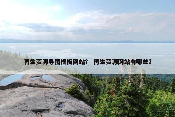 再生资源导图模板网站？ 再生资源网站有哪些？-第1张图片-冷动云