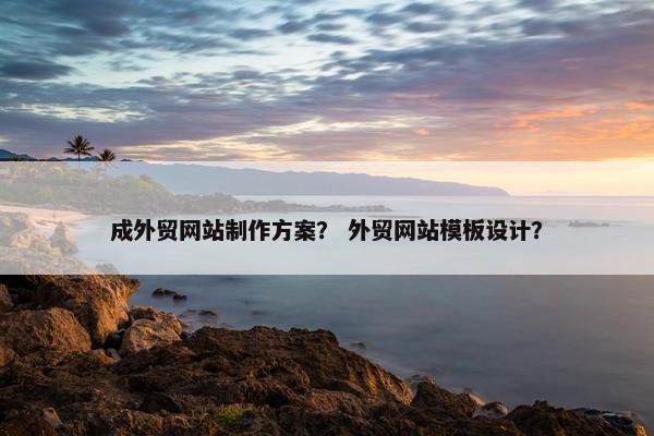 成外贸网站制作方案？ 外贸网站模板设计？-第1张图片-冷动云