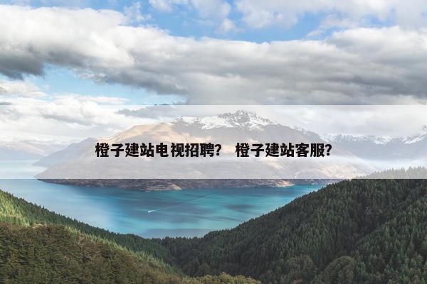 橙子建站电视招聘？ 橙子建站客服？-第1张图片-冷动云