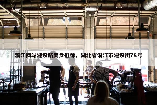 潜江网站建设路美食推荐，湖北省潜江市建设街78号-第1张图片-冷动云