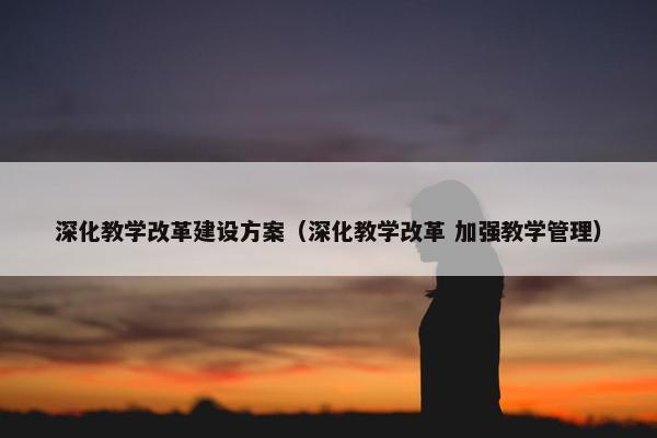 深化教学改革建设方案（深化教学改革 加强教学管理）-第1张图片-冷动云