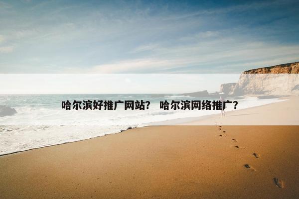 哈尔滨好推广网站？ 哈尔滨网络推广？-第1张图片-冷动云