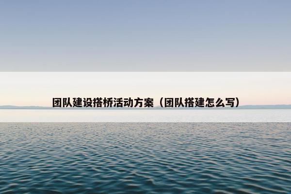 团队建设搭桥活动方案（团队搭建怎么写）-第1张图片-冷动云