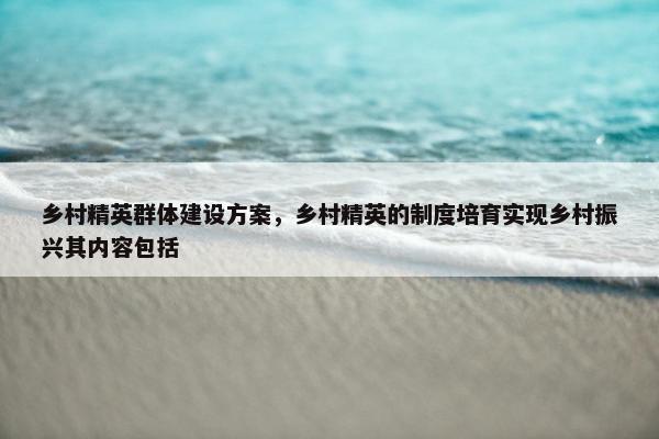 乡村精英群体建设方案，乡村精英的制度培育实现乡村振兴其内容包括-第1张图片-冷动云