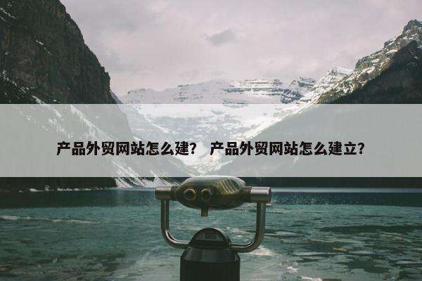 产品外贸网站怎么建？ 产品外贸网站怎么建立？-第1张图片-冷动云