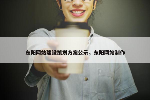 东阳网站建设策划方案公示，东阳网站制作-第1张图片-冷动云